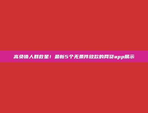 高负债人群救星！最新5个无条件放款的网贷app展示