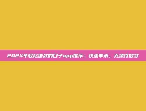 2024年轻松借款的口子app推荐：快速申请，无条件放款