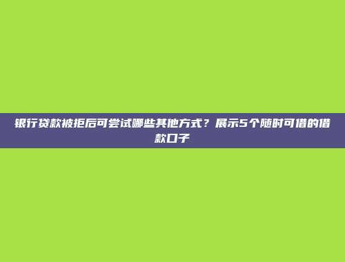 银行贷款被拒后可尝试哪些其他方式？展示5个随时可借的借款口子