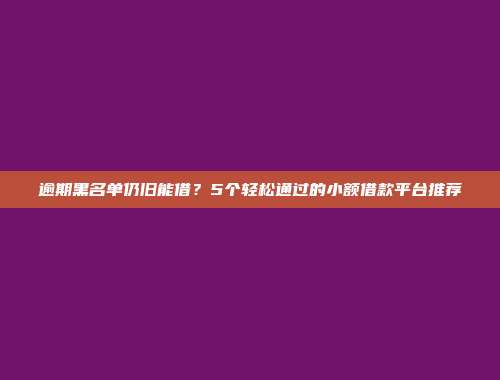 逾期黑名单仍旧能借？5个轻松通过的小额借款平台推荐