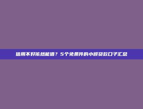 信用不好依然能借？5个免条件的小额贷款口子汇总