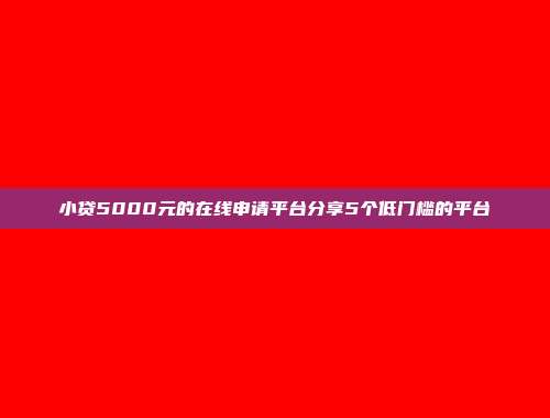 小贷5000元的在线申请平台分享5个低门槛的平台