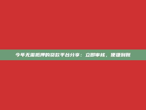 今年无需抵押的贷款平台分享：立即审核，便捷到账