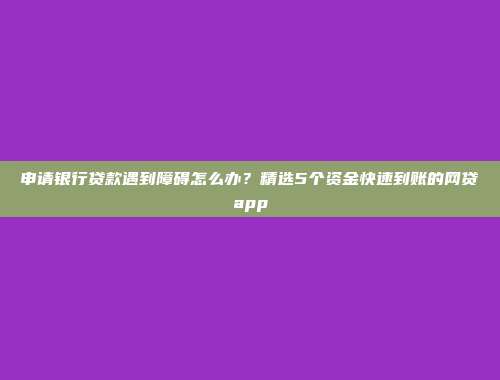 申请银行贷款遇到障碍怎么办？精选5个资金快速到账的网贷app