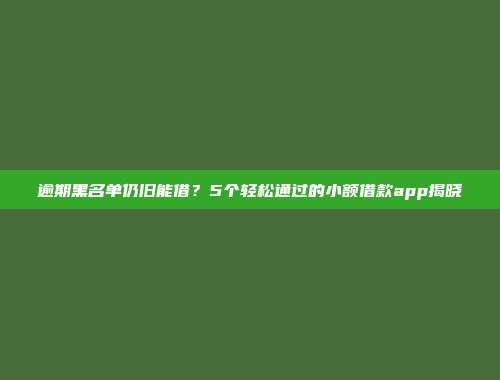 逾期黑名单仍旧能借？5个轻松通过的小额借款app揭晓