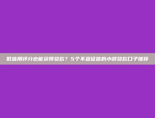 低信用评分也能获得贷款？5个不查征信的小额贷款口子推荐