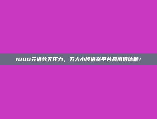 1000元借款无压力，五大小额借贷平台最值得信赖！