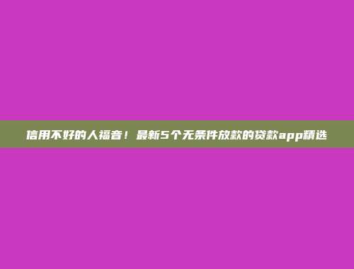 信用不好的人福音！最新5个无条件放款的贷款app精选