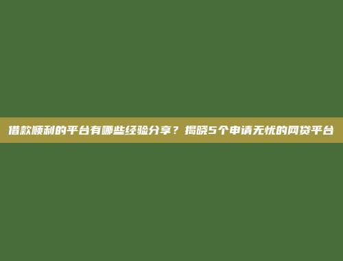 借款顺利的平台有哪些经验分享？揭晓5个申请无忧的网贷平台