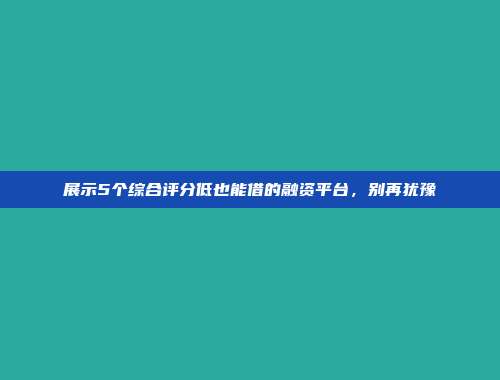 展示5个综合评分低也能借的融资平台，别再犹豫