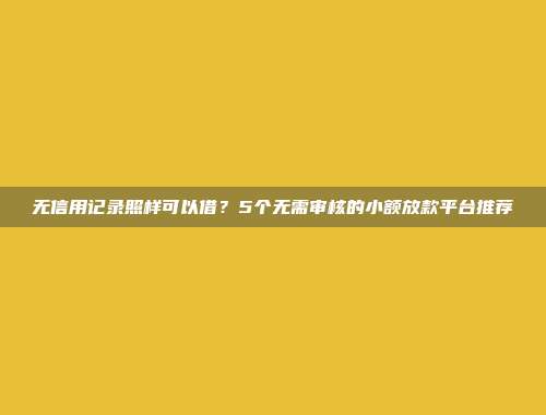 无信用记录照样可以借？5个无需审核的小额放款平台推荐