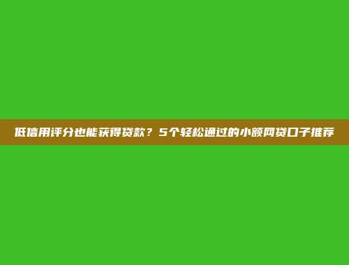 低信用评分也能获得贷款？5个轻松通过的小额网贷口子推荐