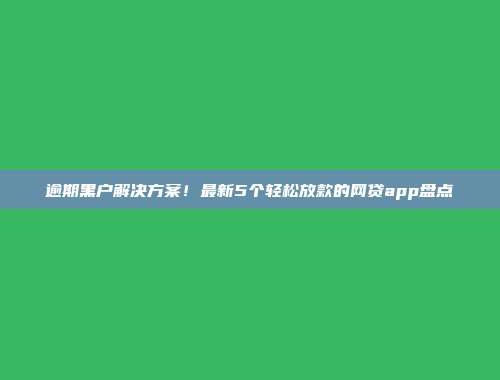 逾期黑户解决方案！最新5个轻松放款的网贷app盘点