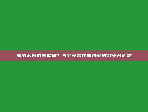 信用不好依然能借？5个免条件的小额贷款平台汇总