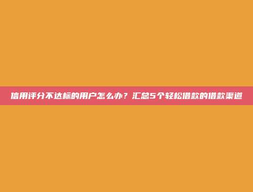 信用评分不达标的用户怎么办？汇总5个轻松借款的借款渠道