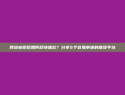 网贷被拒后如何尽快借款？分享5个容易申请的借贷平台