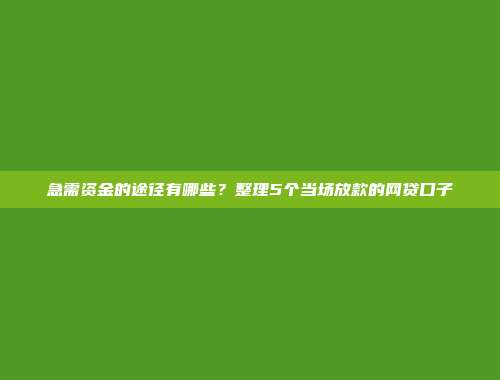 急需资金的途径有哪些？整理5个当场放款的网贷口子