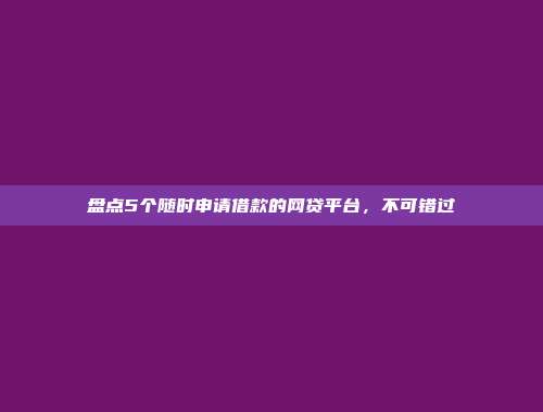 盘点5个随时申请借款的网贷平台，不可错过