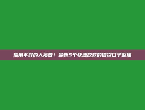 信用不好的人福音！最新5个快速放款的借贷口子整理