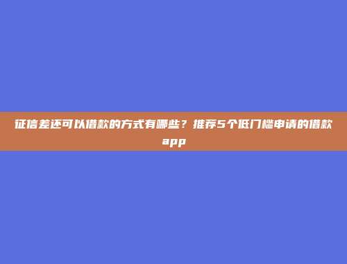 征信差还可以借款的方式有哪些？推荐5个低门槛申请的借款app