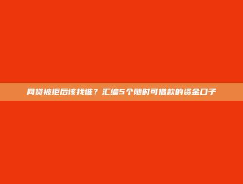 网贷被拒后该找谁？汇编5个随时可借款的资金口子