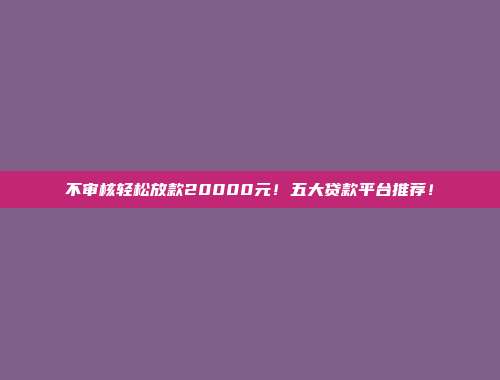 不审核轻松放款20000元！五大贷款平台推荐！