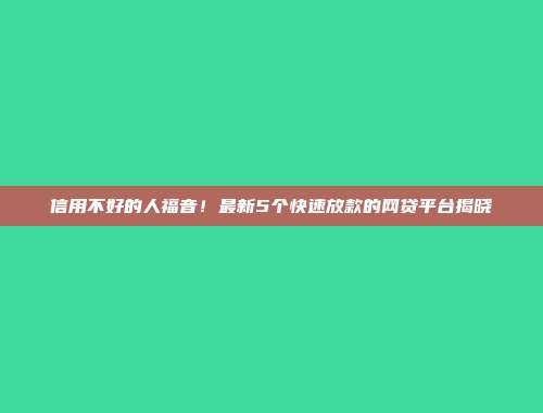 信用不好的人福音！最新5个快速放款的网贷平台揭晓