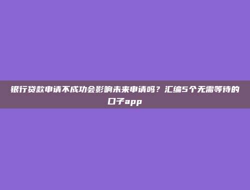 银行贷款申请不成功会影响未来申请吗？汇编5个无需等待的口子app