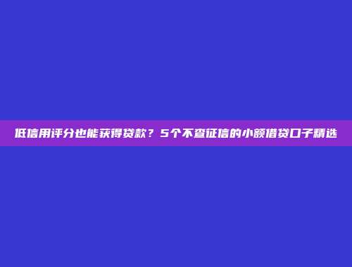 低信用评分也能获得贷款？5个不查征信的小额借贷口子精选