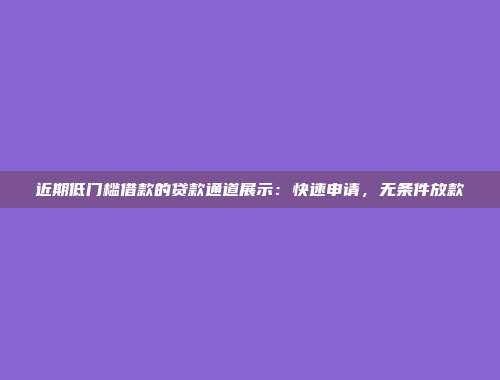 近期低门槛借款的贷款通道展示：快速申请，无条件放款