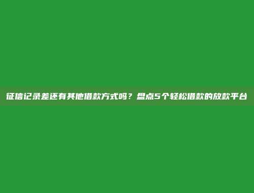 征信记录差还有其他借款方式吗？盘点5个轻松借款的放款平台