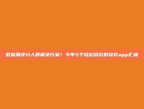 低信用评分人群解决方案！今年5个轻松放款的贷款app汇编