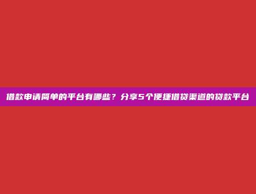 借款申请简单的平台有哪些？分享5个便捷借贷渠道的贷款平台