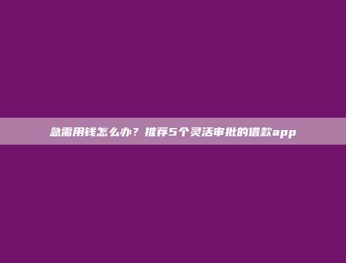 急需用钱怎么办？推荐5个灵活审批的借款app