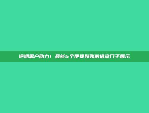 逾期黑户助力！最新5个便捷到账的借贷口子展示