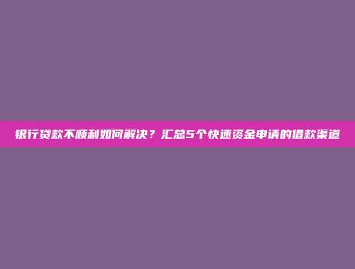 银行贷款不顺利如何解决？汇总5个快速资金申请的借款渠道