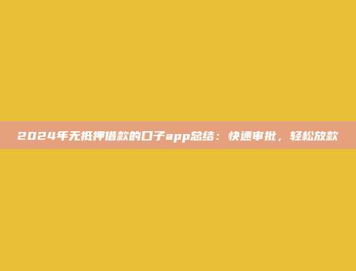 2024年无抵押借款的口子app总结：快速审批，轻松放款