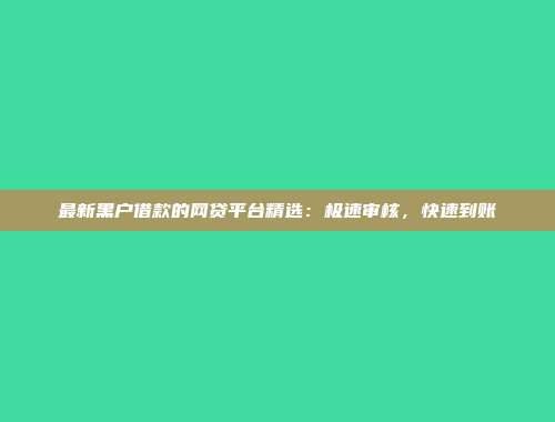 最新黑户借款的网贷平台精选：极速审核，快速到账