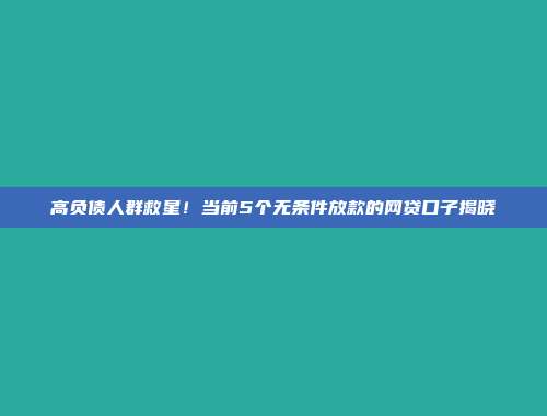 高负债人群救星！当前5个无条件放款的网贷口子揭晓