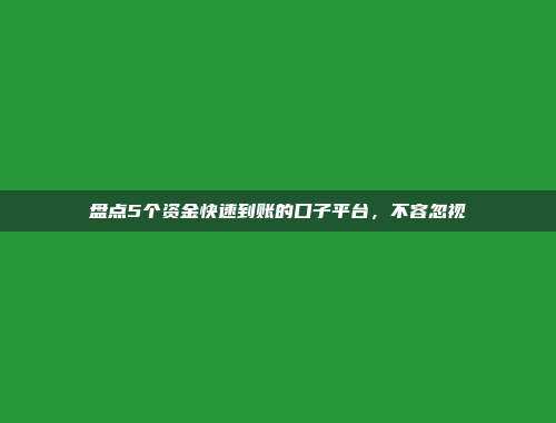 盘点5个资金快速到账的口子平台，不容忽视