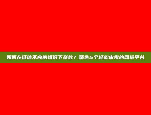 如何在征信不良的情况下贷款？精选5个轻松审批的网贷平台