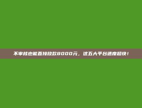 不审核也能直接放款8000元，这五大平台速度超快！