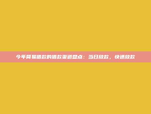 今年简易借款的借款渠道盘点：当日放款，快速放款