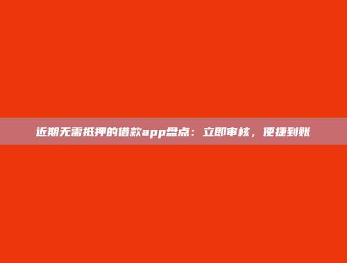 近期无需抵押的借款app盘点：立即审核，便捷到账