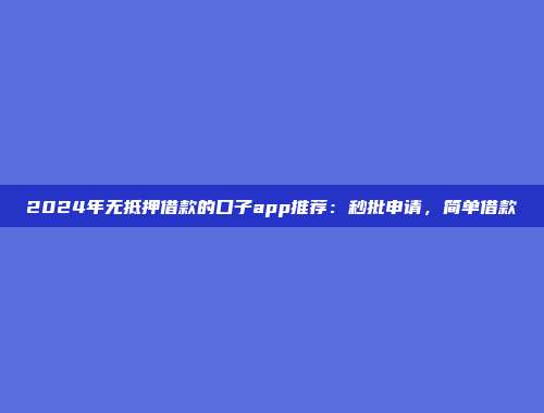 2024年无抵押借款的口子app推荐：秒批申请，简单借款