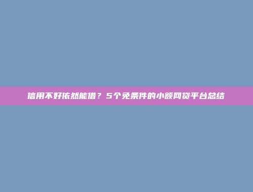 信用不好依然能借？5个免条件的小额网贷平台总结