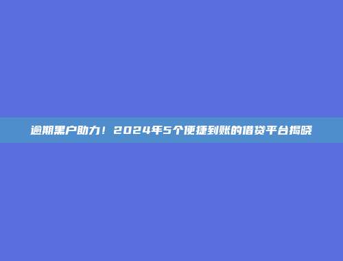 逾期黑户助力！2024年5个便捷到账的借贷平台揭晓