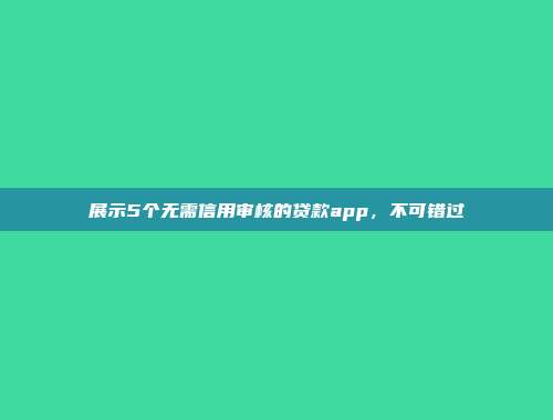 展示5个无需信用审核的贷款app，不可错过