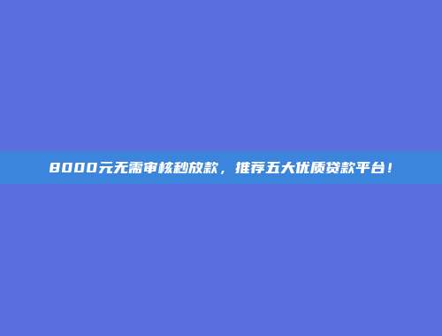 8000元无需审核秒放款，推荐五大优质贷款平台！