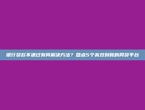 银行贷款不通过有何解决方法？盘点5个高效到账的网贷平台